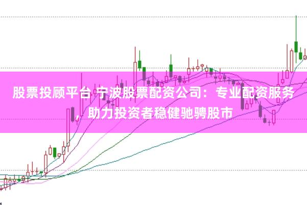 股票投顾平台 宁波股票配资公司：专业配资服务，助力投资者稳健驰骋股市