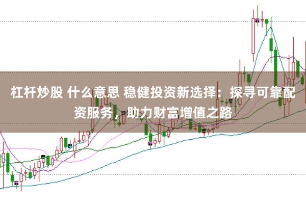 杠杆炒股 什么意思 稳健投资新选择：探寻可靠配资服务，助力财富增值之路