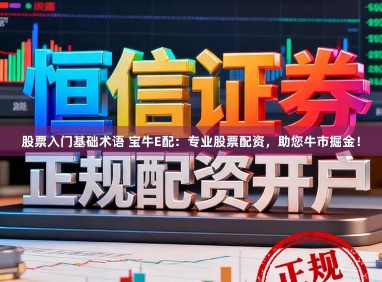 股票入门基础术语 宝牛E配：专业股票配资，助您牛市掘金！