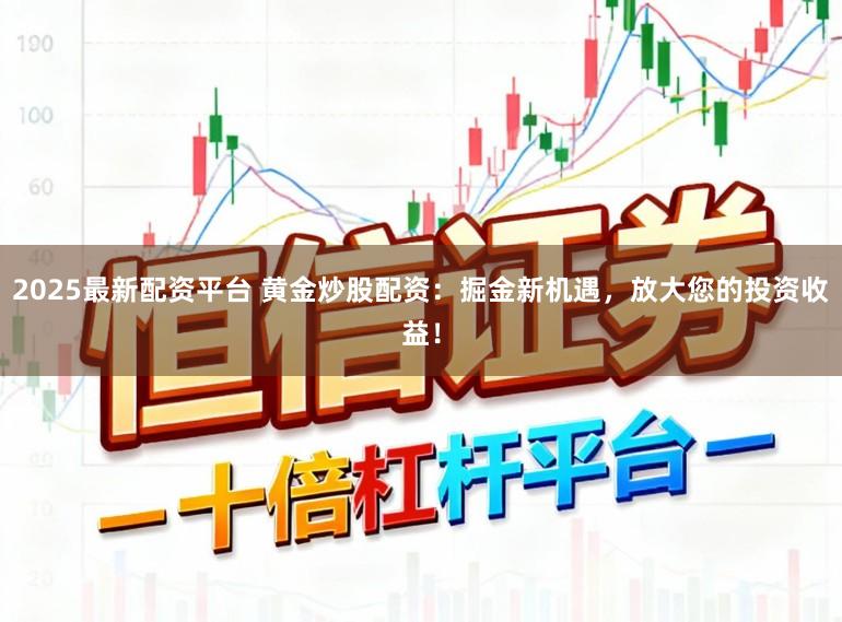 2025最新配资平台 黄金炒股配资：掘金新机遇，放大您的投资收益！