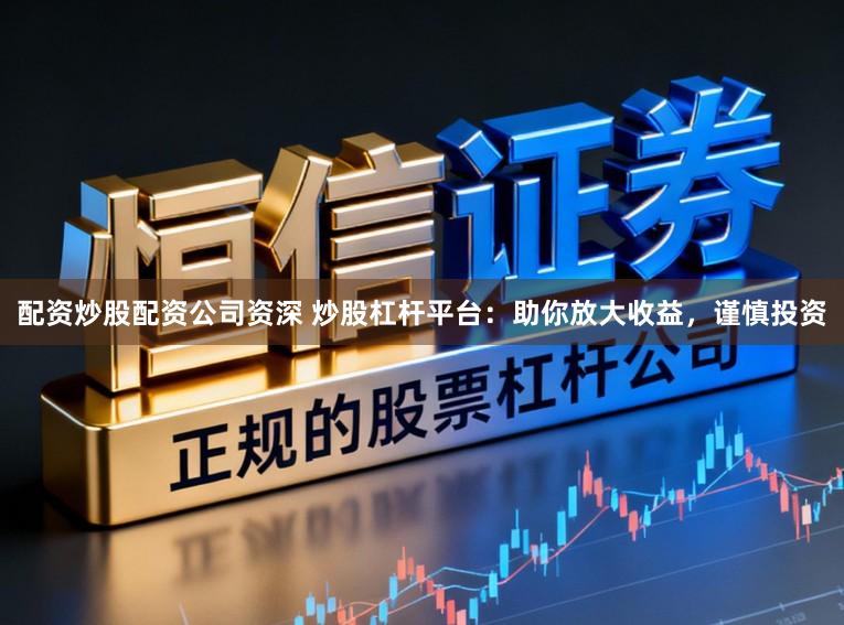 配资炒股配资公司资深 炒股杠杆平台：助你放大收益，谨慎投资