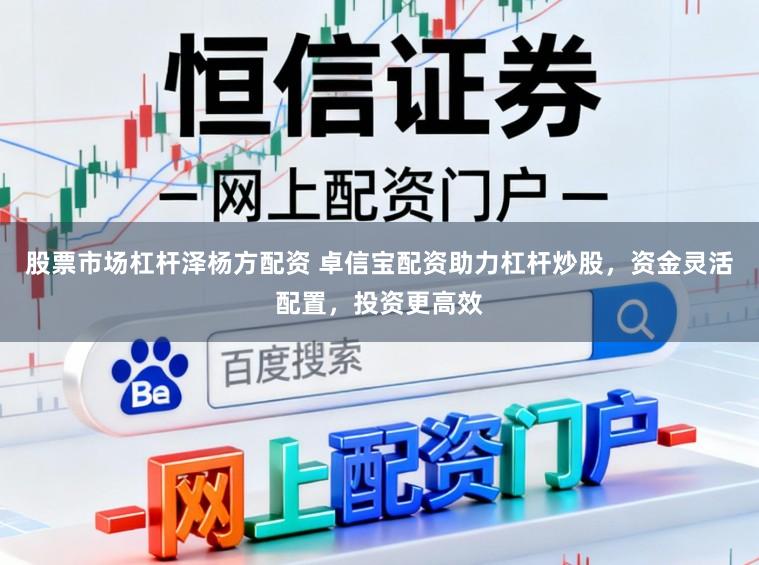 股票市场杠杆泽杨方配资 卓信宝配资助力杠杆炒股,资金灵活配置,投资更高效
