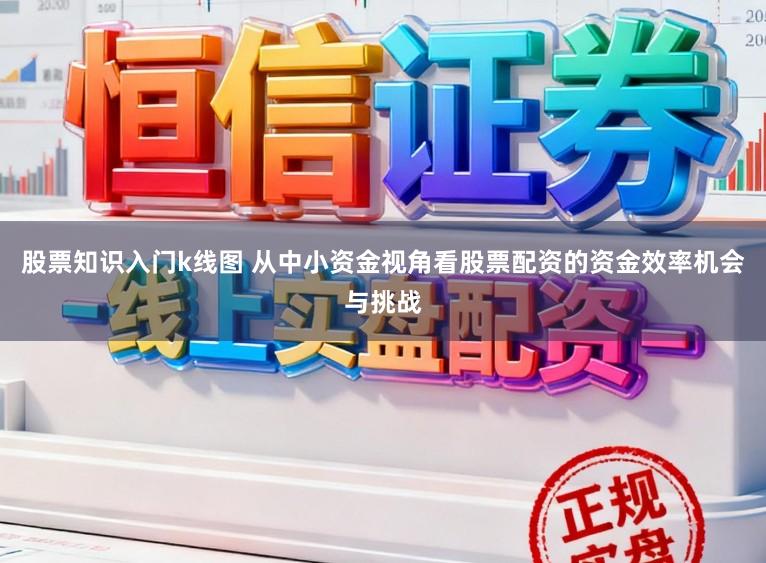 股票知识入门k线图 从中小资金视角看股票配资的资金效率机会与挑战