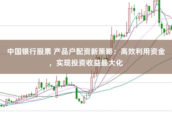 中国银行股票 产品户配资新策略：高效利用资金，实现投资收益最大化