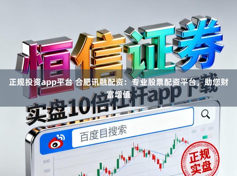 正规投资app平台 合肥讯融配资:专业股票配资平台,助您财富增值