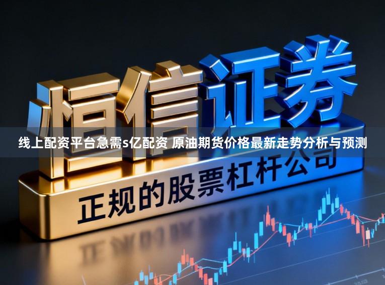 线上配资平台急需s亿配资 原油期货价格最新走势分析与预测
