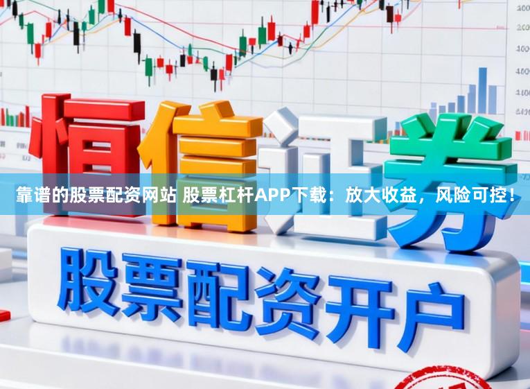 靠谱的股票配资网站 股票杠杆APP下载：放大收益，风险可控！
