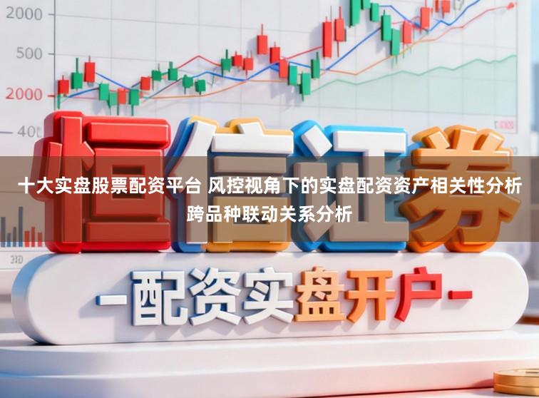 十大实盘股票配资平台 风控视角下的实盘配资资产相关性分析跨品种联动关系分析