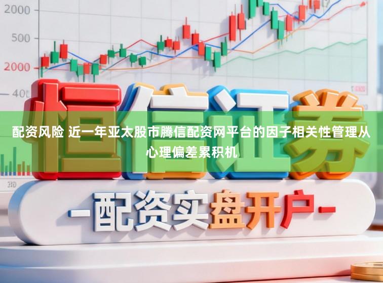 配资风险 近一年亚太股市腾信配资网平台的因子相关性管理从心理偏差累积机