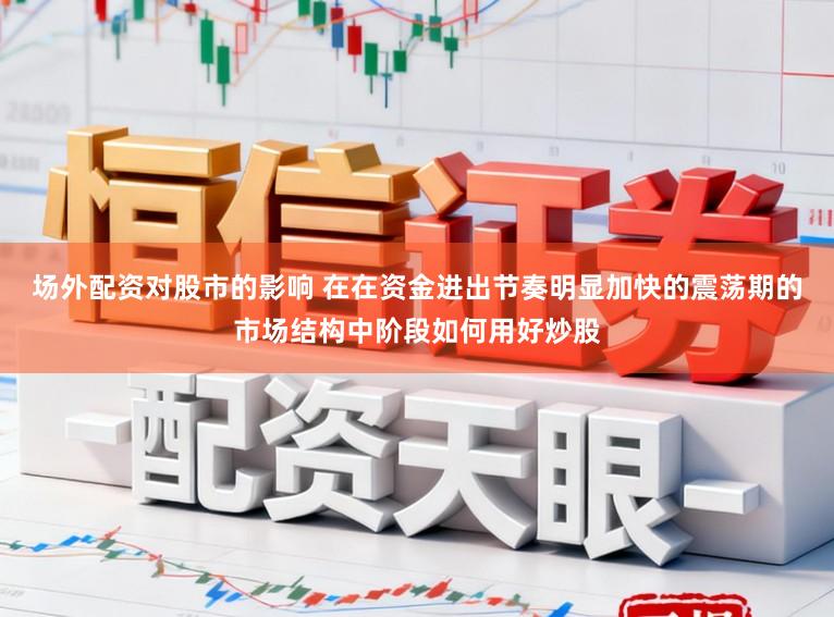 场外配资对股市的影响 在在资金进出节奏明显加快的震荡期的市场结构中阶段如何用好炒股