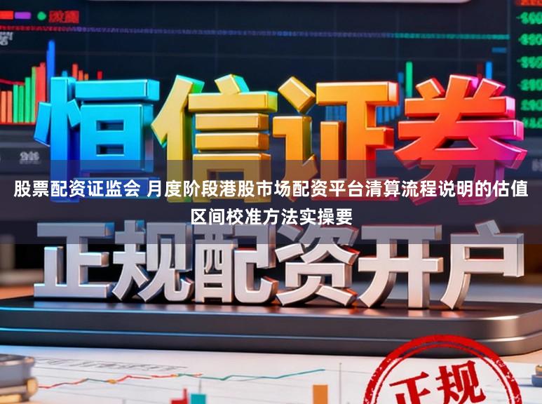 股票配资证监会 月度阶段港股市场配资平台清算流程说明的估值区间校准方法实操要