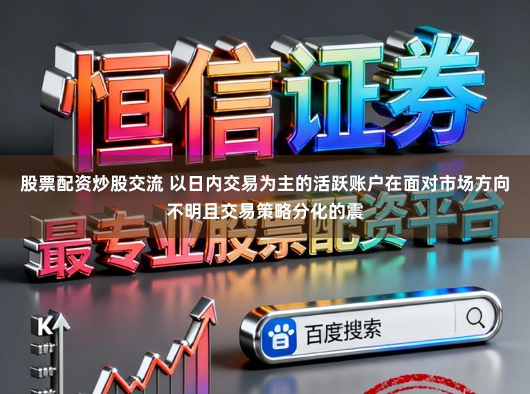 股票配资炒股交流 以日内交易为主的活跃账户在面对市场方向不明且交易策略分化的震