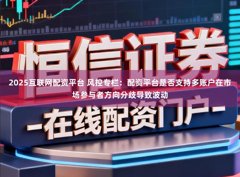 2025互联网配资平台 风控专栏:配资平台是否支持多账户在市场参与者方向分歧导致波动