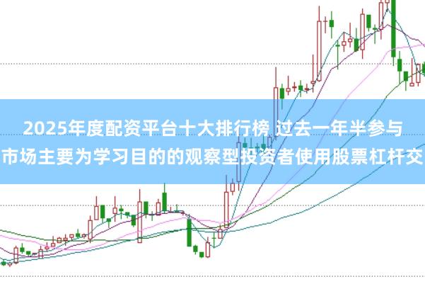 2025年度配资平台十大排行榜 过去一年半参与市场主要为学习目的的观察型投资者使用股票杠杆交