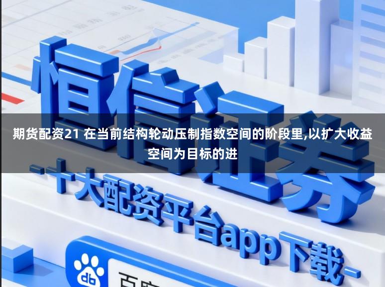 期货配资21 在当前结构轮动压制指数空间的阶段里,以扩大收益空间为目标的进