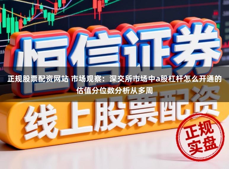 正规股票配资网站 市场观察：深交所市场中a股杠杆怎么开通的估值分位数分析从多周