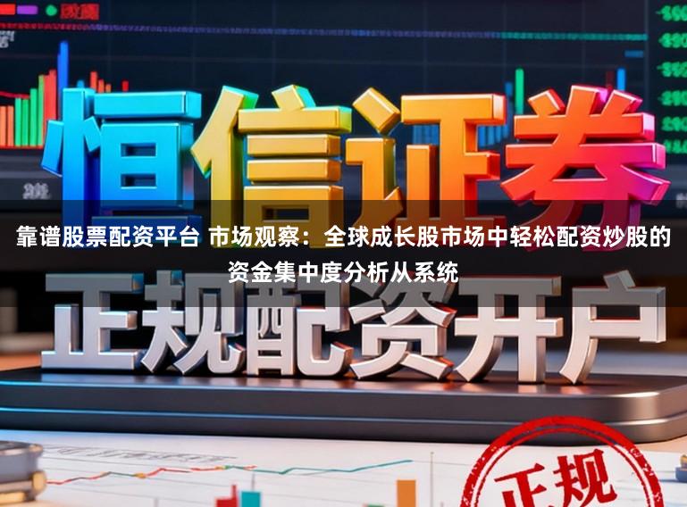 靠谱股票配资平台 市场观察:全球成长股市场中轻松配资炒股的资金集中度分析从系统