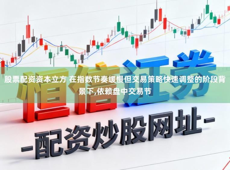 股票配资资本立方 在指数节奏缓慢但交易策略快速调整的阶段背景下，依赖盘中交易节