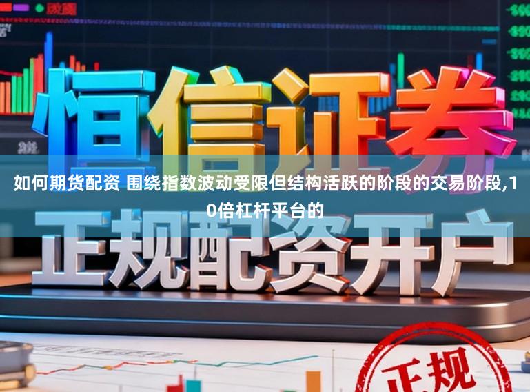 如何期货配资 围绕指数波动受限但结构活跃的阶段的交易阶段,10倍杠杆平台的