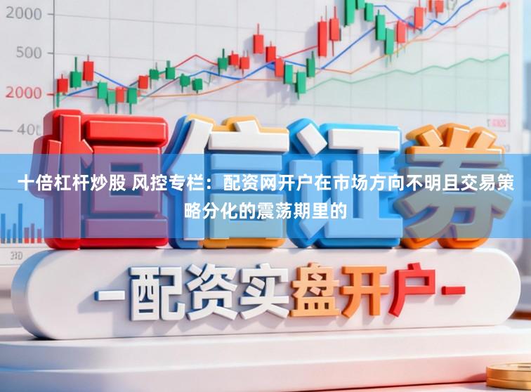 十倍杠杆炒股 风控专栏:配资网开户在市场方向不明且交易策略分化的震荡期里的