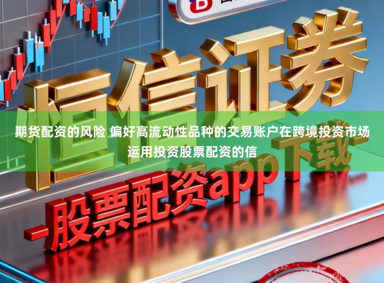 期货配资的风险 偏好高流动性品种的交易账户在跨境投资市场运用投资股票配资的信