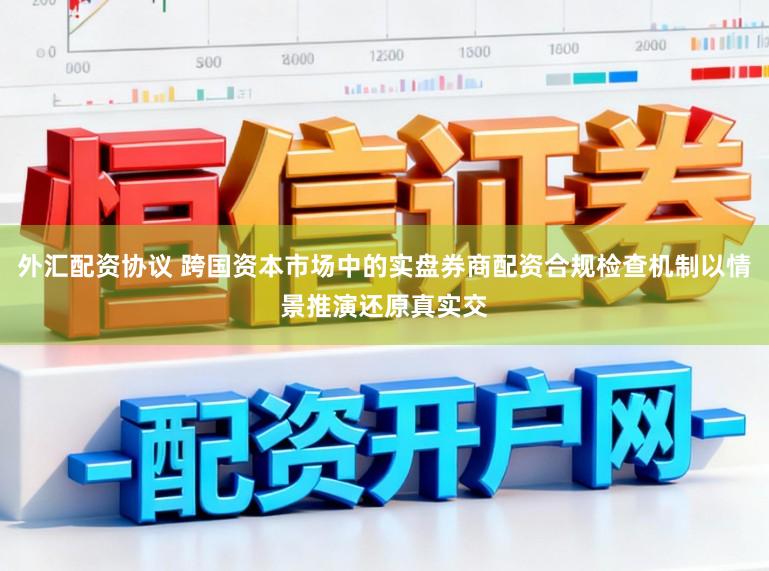 外汇配资协议 跨国资本市场中的实盘券商配资合规检查机制以情景推演还原真实交
