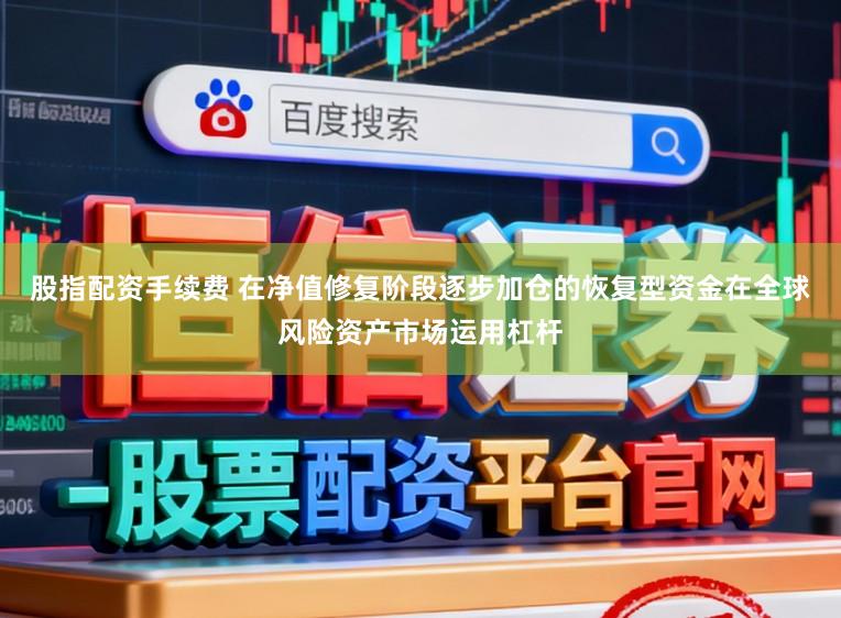 股指配资手续费 在净值修复阶段逐步加仓的恢复型资金在全球风险资产市场运用杠杆
