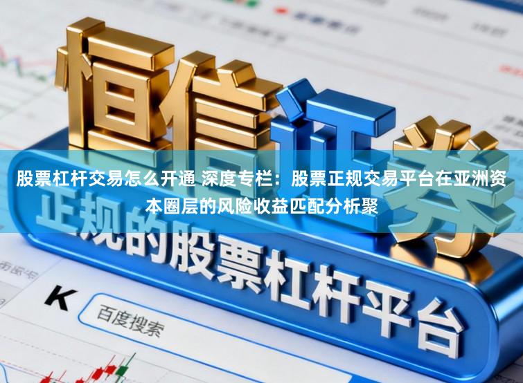 股票杠杆交易怎么开通 深度专栏:股票正规交易平台在亚洲资本圈层的风险收益匹配分析聚