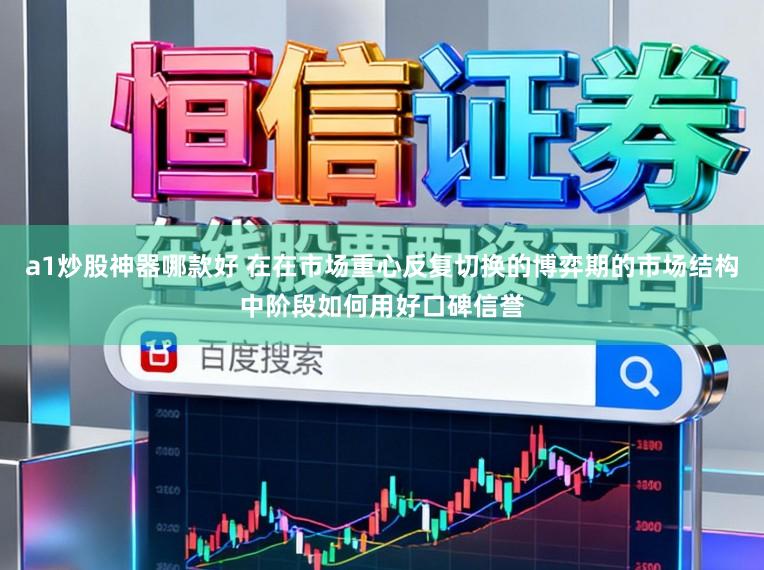 a1炒股神器哪款好 在在市场重心反复切换的博弈期的市场结构中阶段如何用好口碑信誉