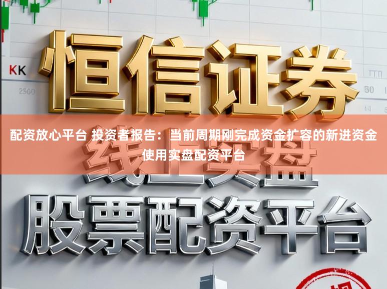 配资放心平台 投资者报告:当前周期刚完成资金扩容的新进资金使用实盘配资平台