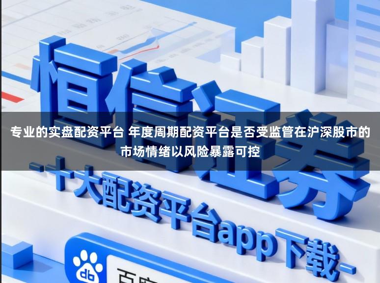 专业的实盘配资平台 年度周期配资平台是否受监管在沪深股市的市场情绪以风险暴露可控