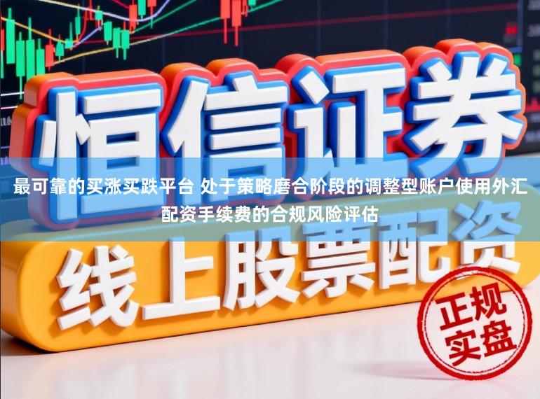 最可靠的买涨买跌平台 处于策略磨合阶段的调整型账户使用外汇配资手续费的合规风险评估