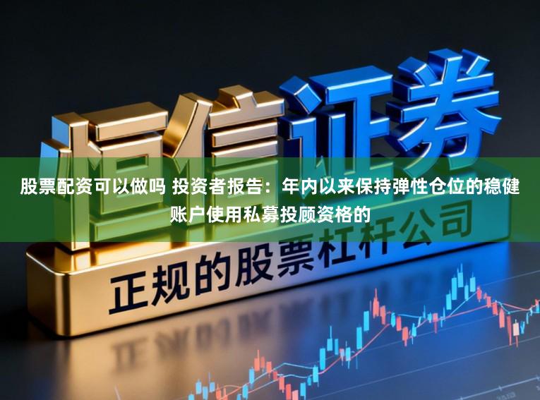 股票配资可以做吗 投资者报告：年内以来保持弹性仓位的稳健账户使用私募投顾资格的