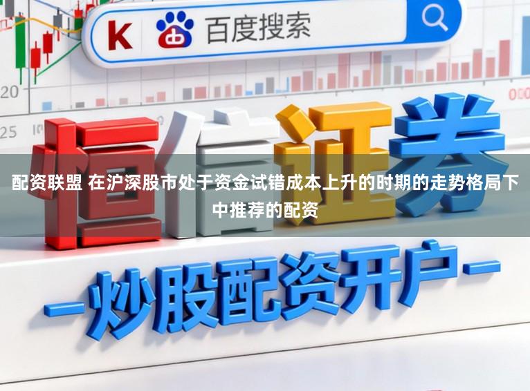 配资联盟 在沪深股市处于资金试错成本上升的时期的走势格局下中推荐的配资