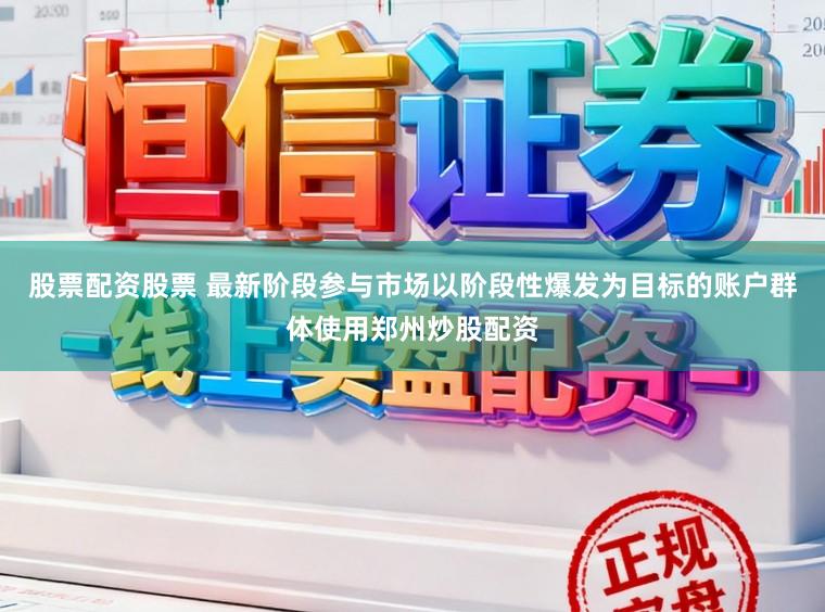 股票配资股票 最新阶段参与市场以阶段性爆发为目标的账户群体使用郑州炒股配资