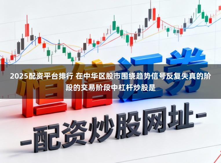 2025配资平台排行 在中华区股市围绕趋势信号反复失真的阶段的交易阶段中杠杆炒股是