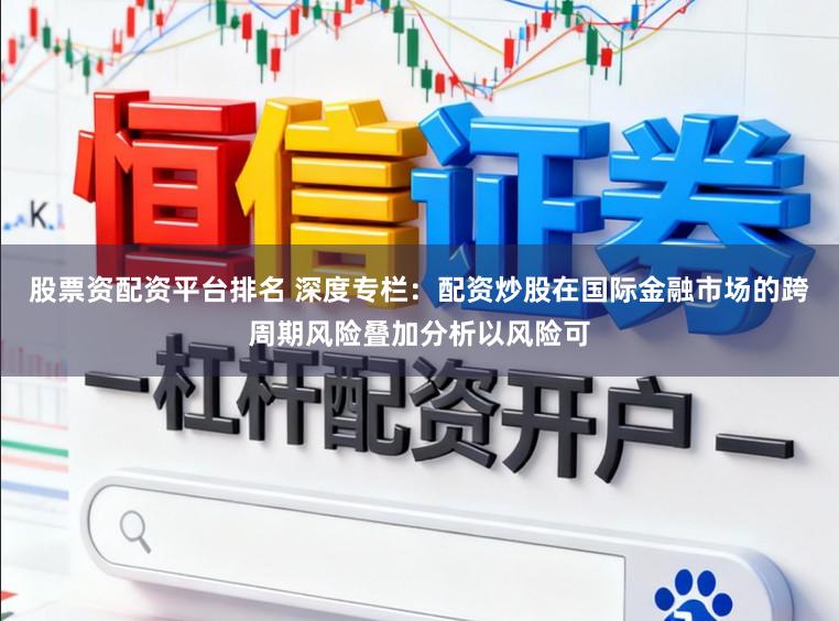 股票资配资平台排名 深度专栏：配资炒股在国际金融市场的跨周期风险叠加分析以风险可