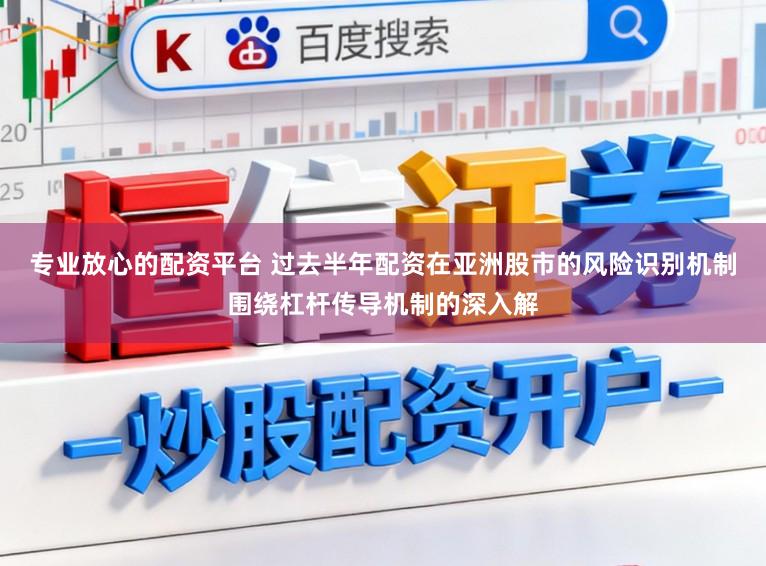 专业放心的配资平台 过去半年配资在亚洲股市的风险识别机制围绕杠杆传导机制的深入解