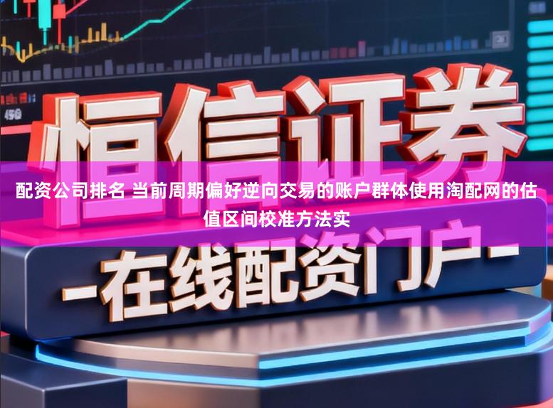 配资公司排名 当前周期偏好逆向交易的账户群体使用淘配网的估值区间校准方法实