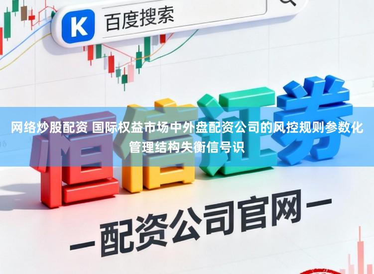 网络炒股配资 国际权益市场中外盘配资公司的风控规则参数化管理结构失衡信号识