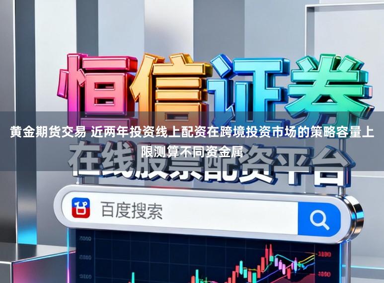 黄金期货交易 近两年投资线上配资在跨境投资市场的策略容量上限测算不同资金属