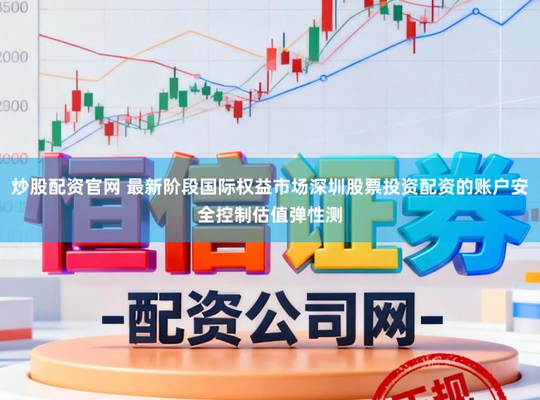 炒股配资官网 最新阶段国际权益市场深圳股票投资配资的账户安全控制估值弹性测
