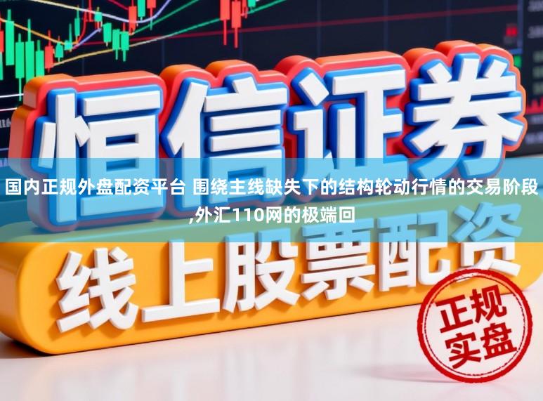 国内正规外盘配资平台 围绕主线缺失下的结构轮动行情的交易阶段，外汇110网的极端回