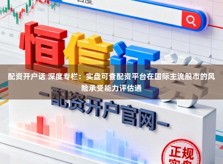 配资开户话 深度专栏:实盘可查配资平台在国际主流股市的风险承受能力评估通