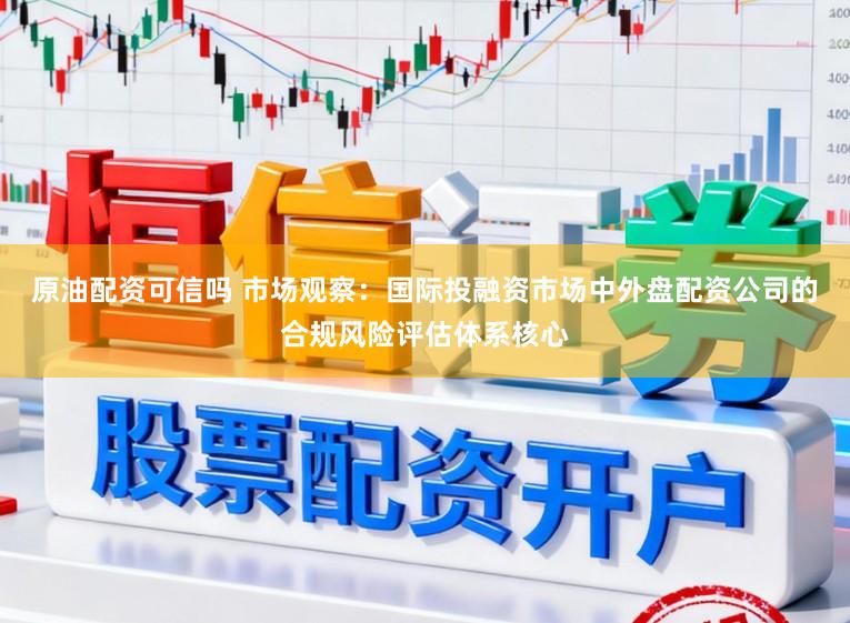 原油配资可信吗 市场观察:国际投融资市场中外盘配资公司的合规风险评估体系核心