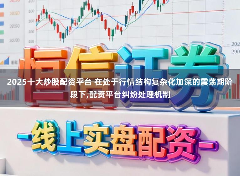 2025十大炒股配资平台 在处于行情结构复杂化加深的震荡期阶段下，配资平台纠纷处理机制
