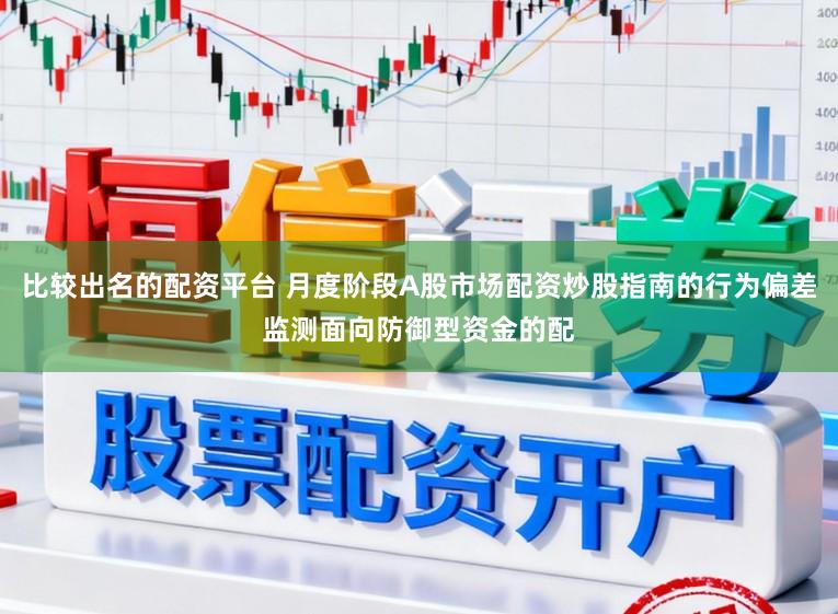 比较出名的配资平台 月度阶段A股市场配资炒股指南的行为偏差监测面向防御型资金的配