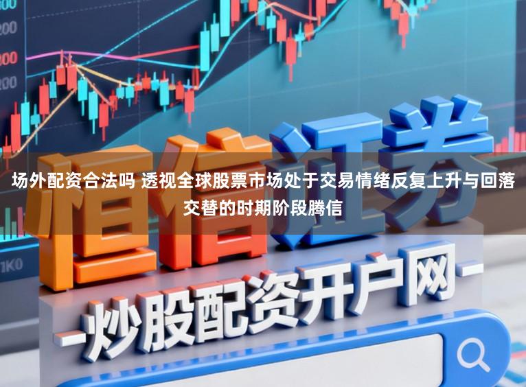 场外配资合法吗 透视全球股票市场处于交易情绪反复上升与回落交替的时期阶段腾信