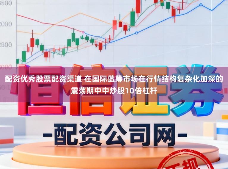 配资优秀股票配资渠道 在国际蓝筹市场在行情结构复杂化加深的震荡期中中炒股10倍杠杆