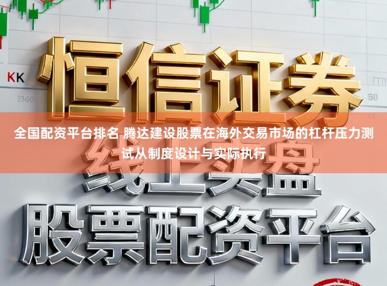 全国配资平台排名 腾达建设股票在海外交易市场的杠杆压力测试从制度设计与实际执行